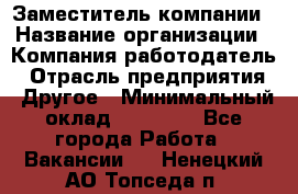 Заместитель компании › Название организации ­ Компания-работодатель › Отрасль предприятия ­ Другое › Минимальный оклад ­ 35 000 - Все города Работа » Вакансии   . Ненецкий АО,Топседа п.